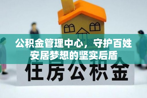 南阳公积金管理中心，守护百姓安居梦想的坚实后盾