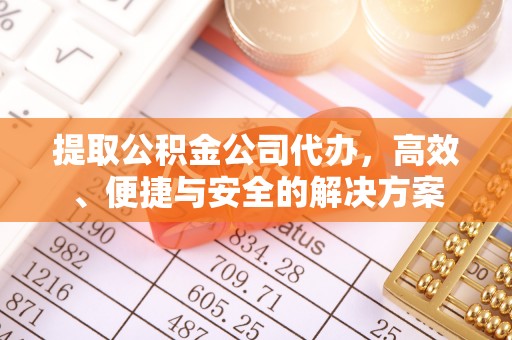 南阳提取公积金公司代办，高效、便捷与安全的解决方案