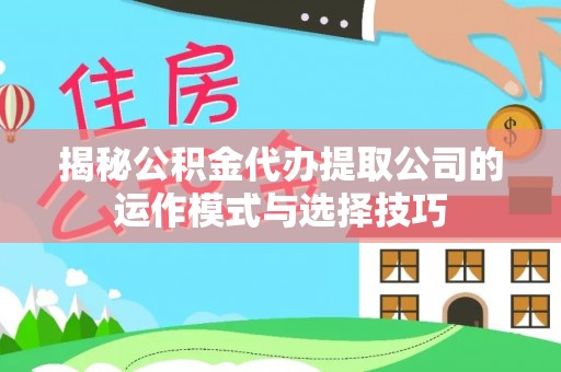 南阳揭秘公积金代办提取公司的运作模式与选择技巧