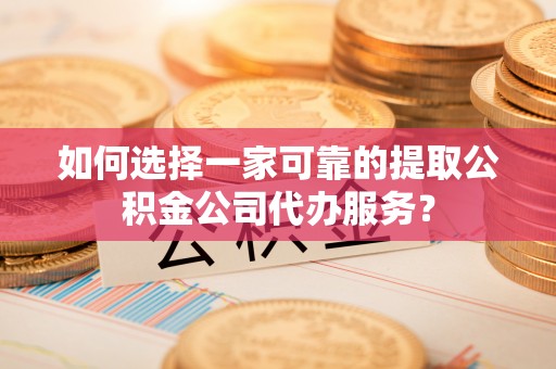 南阳如何选择一家可靠的提取公积金公司代办服务？