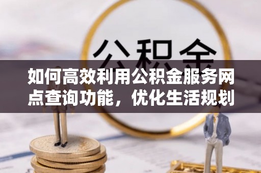 南阳如何高效利用公积金服务网点查询功能，优化生活规划