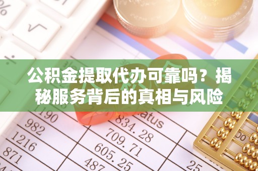 南阳公积金提取代办可靠吗？揭秘服务背后的真相与风险