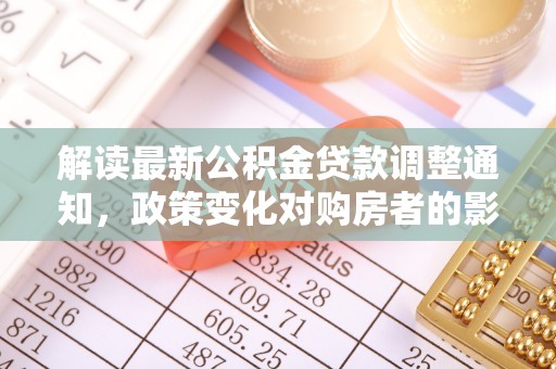 南阳解读最新公积金贷款调整通知，政策变化对购房者的影响