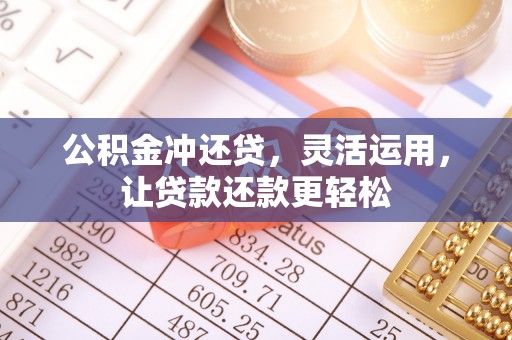 南阳公积金冲还贷，灵活运用，让贷款还款更轻松