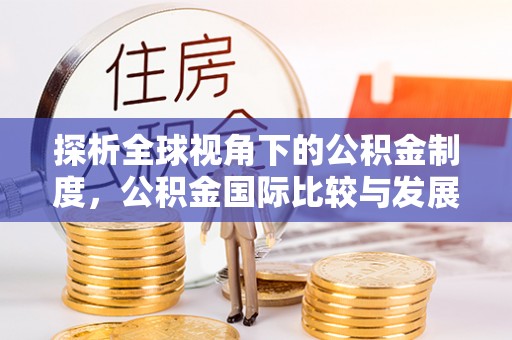 南阳探析全球视角下的公积金制度，公积金国际比较与发展趋势