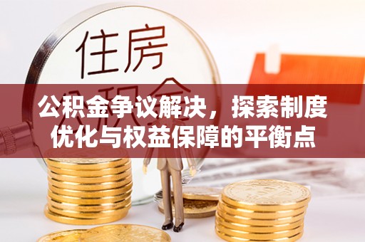 南阳公积金争议解决，探索制度优化与权益保障的平衡点