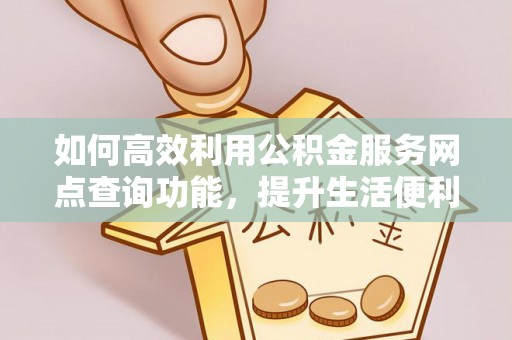 南阳如何高效利用公积金服务网点查询功能，提升生活便利性