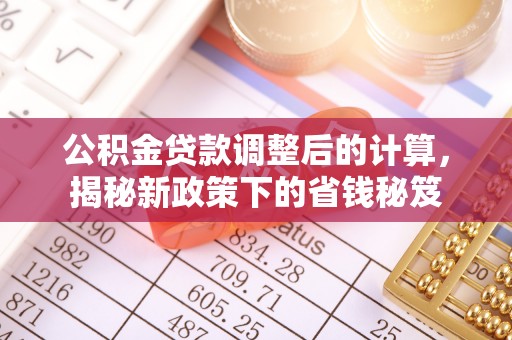 南阳公积金贷款调整后的计算，揭秘新政策下的省钱秘笈