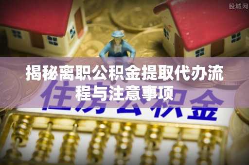 南阳揭秘离职公积金提取代办流程与注意事项