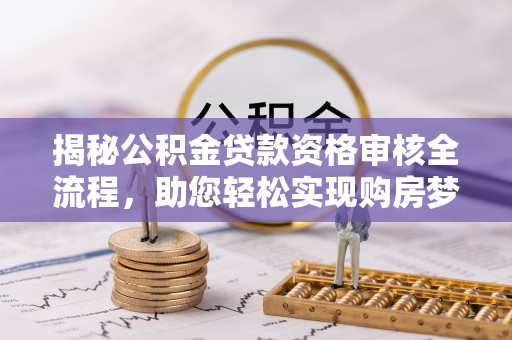 南阳揭秘公积金贷款资格审核全流程，助您轻松实现购房梦想