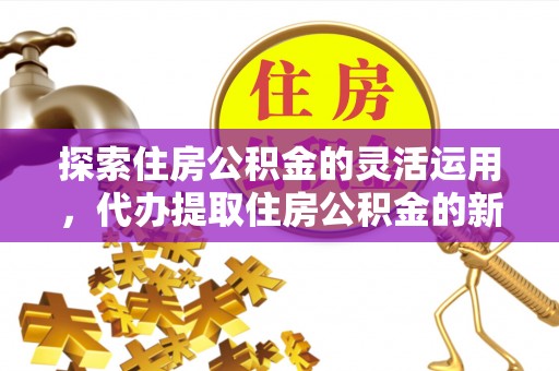 南阳探索住房公积金的灵活运用，代办提取住房公积金的新趋势