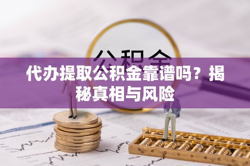 南阳代办提取公积金靠谱吗？揭秘真相与风险