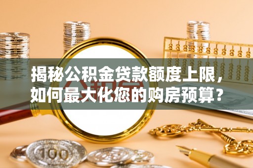 南阳揭秘公积金贷款额度上限，如何最大化您的购房预算？
