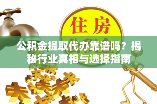 南阳公积金提取代办靠谱吗？揭秘行业真相与选择指南