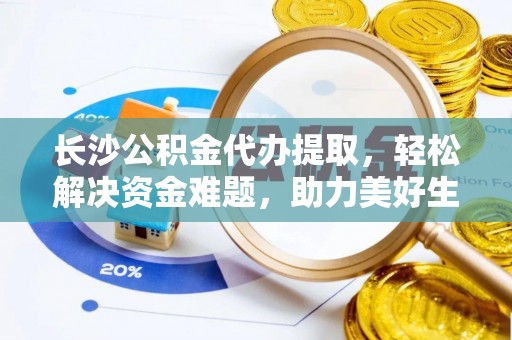 南阳长沙公积金代办提取，轻松解决资金难题，助力美好生活