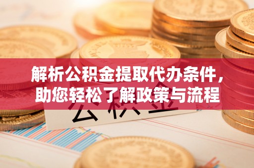 南阳解析公积金提取代办条件，助您轻松了解政策与流程
