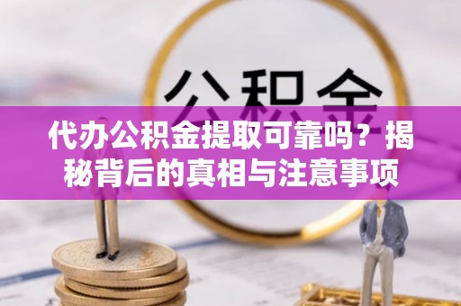 南阳代办公积金提取可靠吗？揭秘背后的真相与注意事项