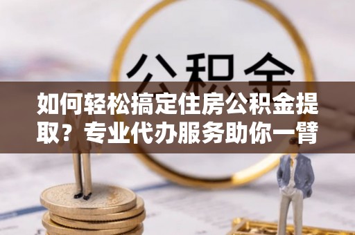 南阳如何轻松搞定住房公积金提取？专业代办服务助你一臂之力