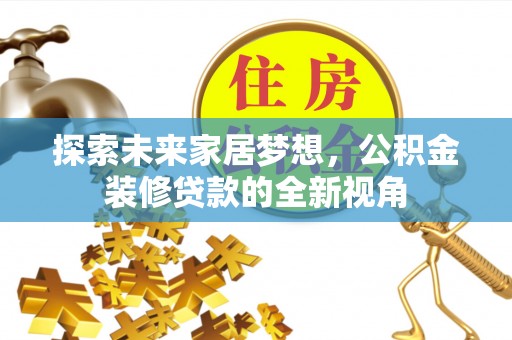 南阳探索未来家居梦想，公积金装修贷款的全新视角