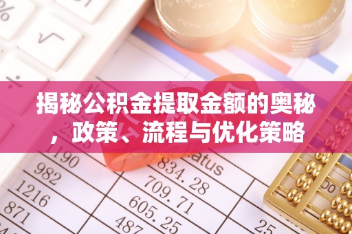 南阳揭秘公积金提取金额的奥秘，政策、流程与优化策略