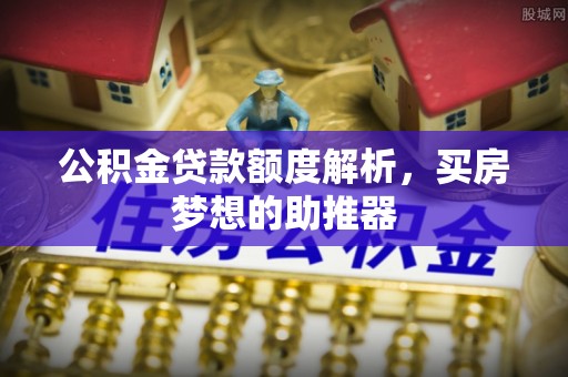 南阳公积金贷款额度解析，买房梦想的助推器