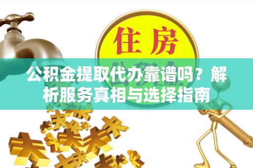 南阳公积金提取代办靠谱吗？解析服务真相与选择指南