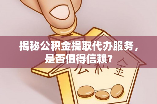 南阳揭秘公积金提取代办服务，是否值得信赖？