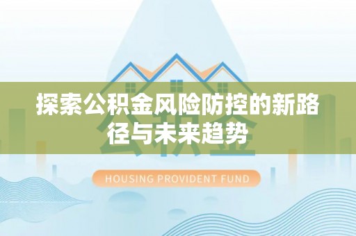 南阳探索公积金风险防控的新路径与未来趋势