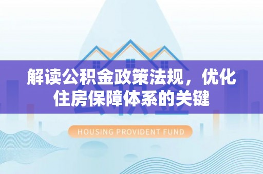 南阳解读公积金政策法规，优化住房保障体系的关键