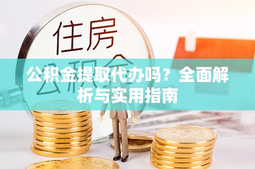 南阳公积金提取代办吗？全面解析与实用指南