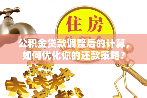 南阳公积金贷款调整后的计算，如何优化你的还款策略？