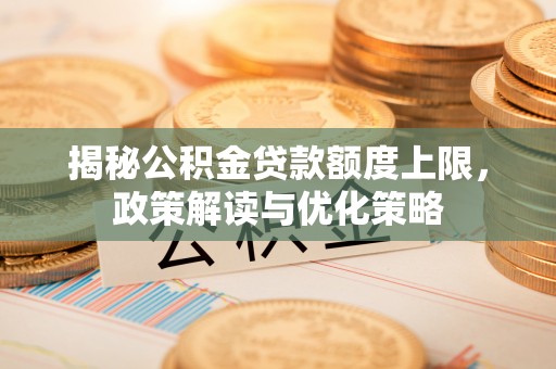 南阳揭秘公积金贷款额度上限，政策解读与优化策略
