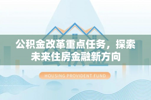 南阳公积金改革重点任务，探索未来住房金融新方向