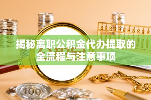 南阳揭秘离职公积金代办提取的全流程与注意事项