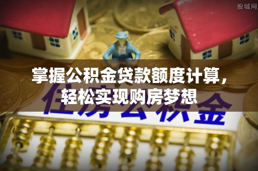 南阳掌握公积金贷款额度计算，轻松实现购房梦想