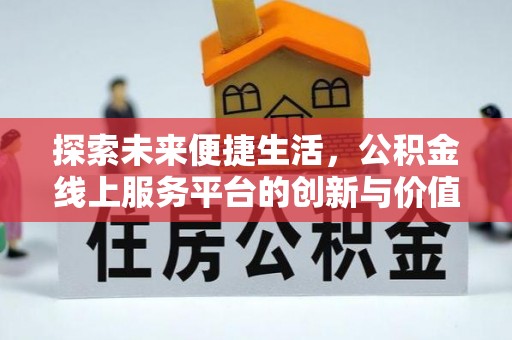 南阳探索未来便捷生活，公积金线上服务平台的创新与价值