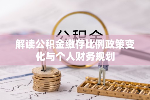 南阳解读公积金缴存比例政策变化与个人财务规划