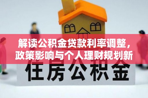 南阳解读公积金贷款利率调整，政策影响与个人理财规划新思路