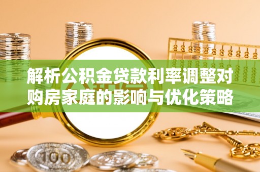 南阳解析公积金贷款利率调整对购房家庭的影响与优化策略