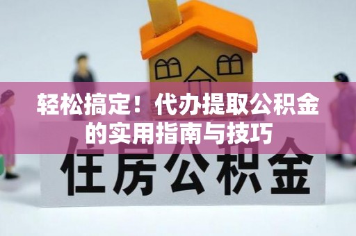 南阳轻松搞定！代办提取公积金的实用指南与技巧