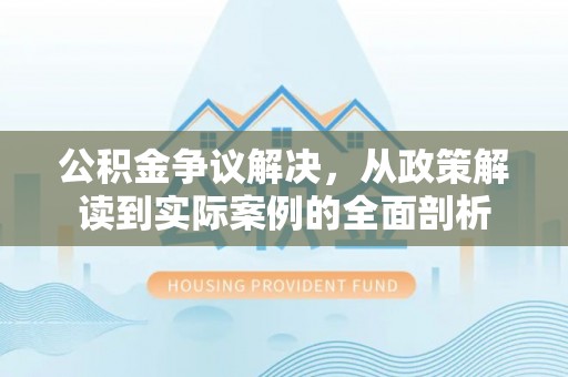 南阳公积金争议解决，从政策解读到实际案例的全面剖析