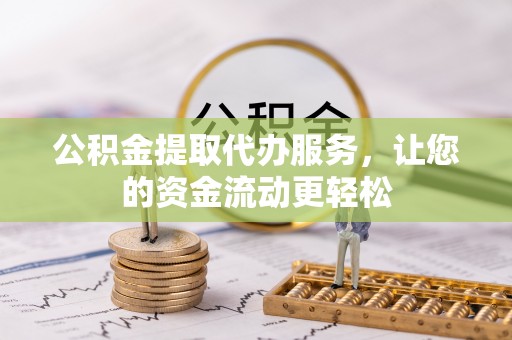 南阳公积金提取代办服务，让您的资金流动更轻松
