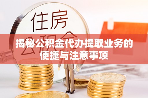 南阳揭秘公积金代办提取业务的便捷与注意事项