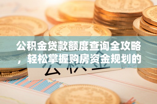 南阳公积金贷款额度查询全攻略，轻松掌握购房资金规划的关键