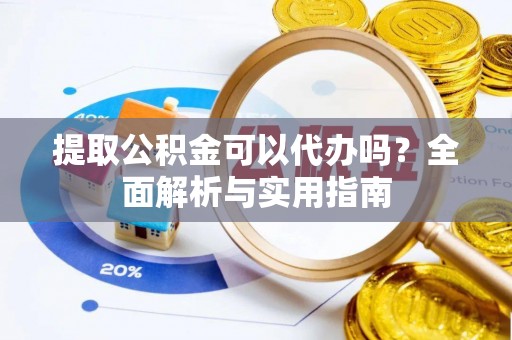 南阳提取公积金可以代办吗？全面解析与实用指南