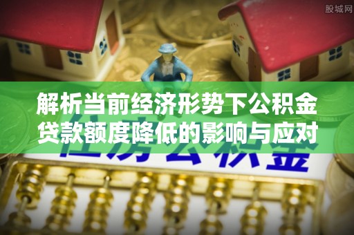 南阳解析当前经济形势下公积金贷款额度降低的影响与应对策略