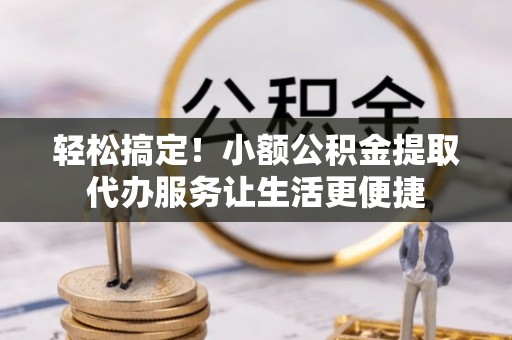 南阳轻松搞定！小额公积金提取代办服务让生活更便捷