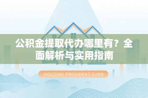 南阳公积金提取代办哪里有？全面解析与实用指南