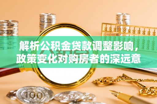 南阳解析公积金贷款调整影响，政策变化对购房者的深远意义