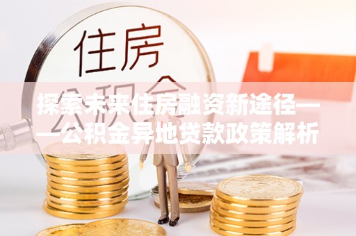 南阳探索未来住房融资新途径——公积金异地贷款政策解析与实践